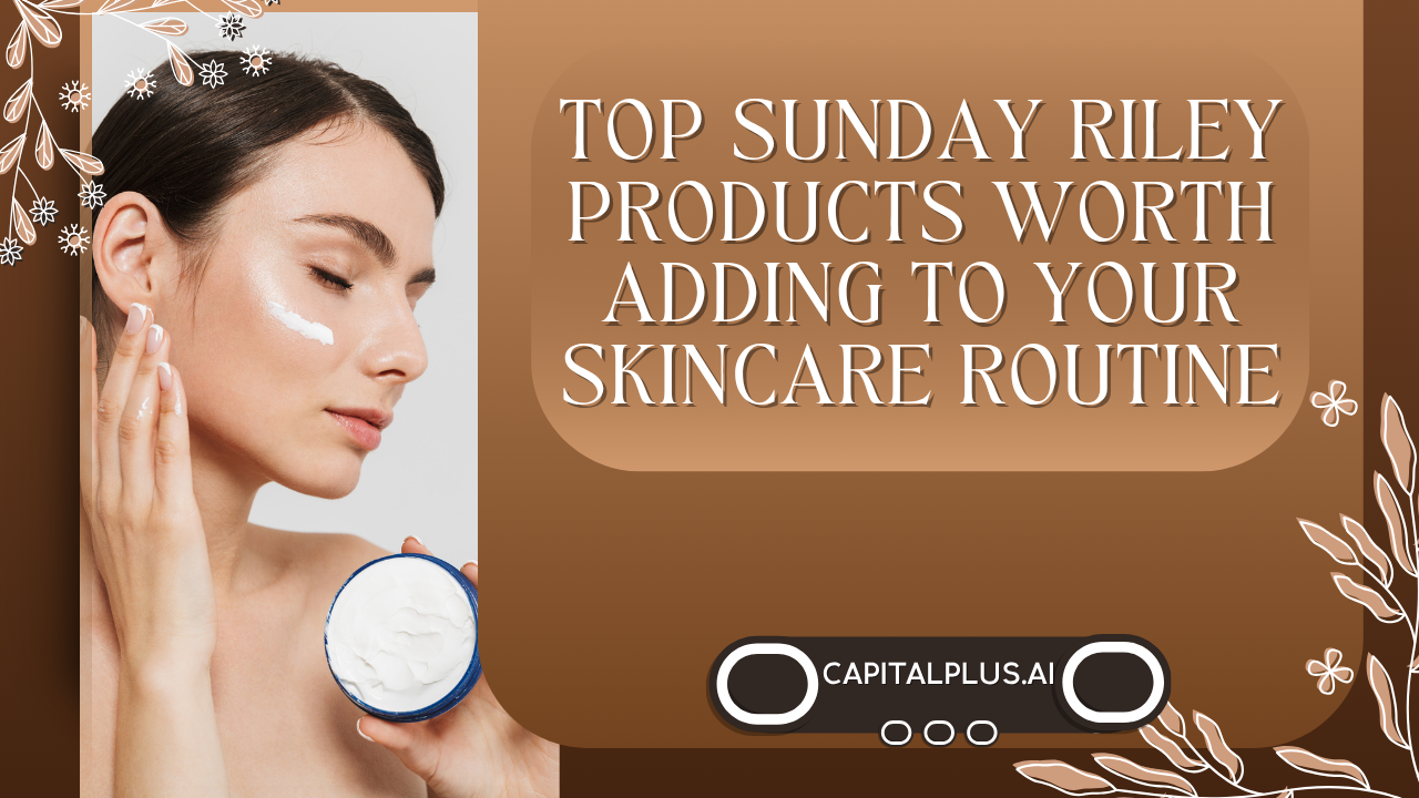 Top Sunday Riley Products Worth Adding to Your Skincare Routine