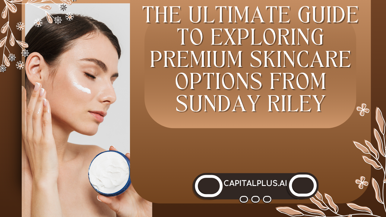 The Ultimate Guide to Exploring Premium Skincare Options From Sunday Riley